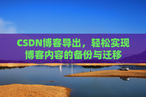 CSDN博客导出，轻松实现博客内容的备份与迁移